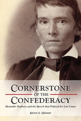 Cornerstone of the Confederacy: Alexander Stephens and the Speech That Defined the Lost Cause by Hebert, Keith