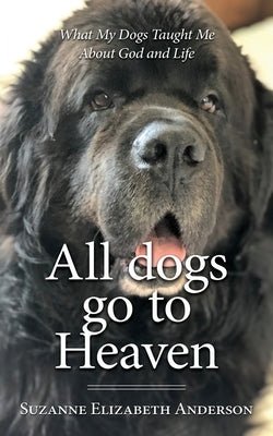 All Dogs Go to Heaven: What My Dogs Taught Me About God and Life by Anderson, Suzanne Elizabeth
