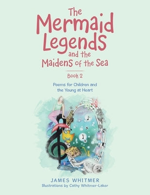 The Mermaid Legends and the Maidens of the Sea - Book 2: Poems for Children and the Young at Heart by Whitmer, James