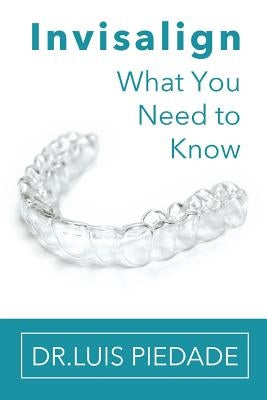 Invisalign: What You Need to Know by Piedade, Luis