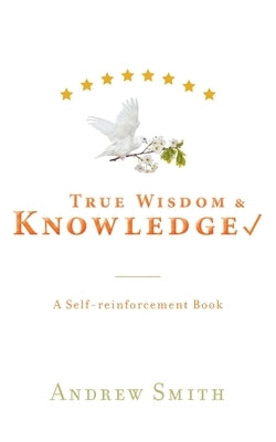 True Wisdom & Knowledge: A Self-reinforcement Book by Smith, Andrew