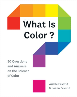 What Is Color?: 50 Questions and Answers on the Science of Color by Eckstut, Arielle
