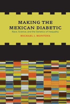 Making the Mexican Diabetic: Race, Science, and the Genetics of Inequality by Montoya, Michael