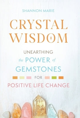 Crystal Wisdom: Unearthing the Power of Gemstones for Positive Life Change by Marie, Shannon