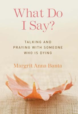 What Do I Say?: Talking and Praying with Someone Who Is Dying by Banta, Margrit Anna