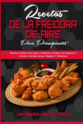 Recetas De La Freidora De Aire Para Principiantes: Recetas Fáciles Para Sacar El Máximo Partido A Su Aparato Y Cocinar Comidas Sanas, Rápidas Y Delici by Cameron, Lisa