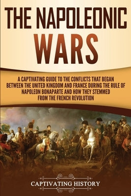 The Napoleonic Wars: A Captivating Guide to the Conflicts That Began Between the United Kingdom and France During the Rule of Napoleon Bona Paperback Captivating History