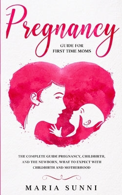 Pregnancy Guide for First Time Moms: The Complete Guide Pregnancy, Childbirth, and the Newborn, What to Expect With Childbirth and Motherhood by Sunni, Maria