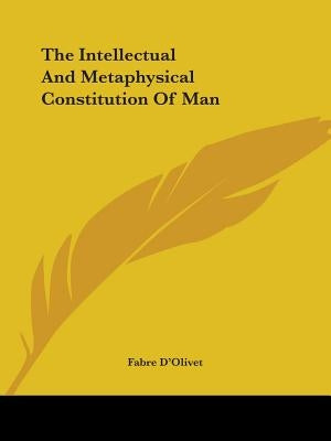 The Intellectual And Metaphysical Constitution Of Man by D'Olivet, Fabre