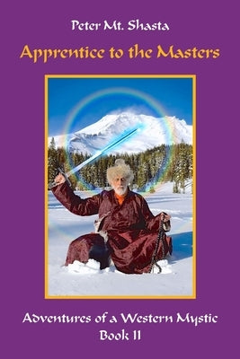 Apprentice to the Masters: Adventures of a Western Mystic, Part II by Mt Shasta, Peter