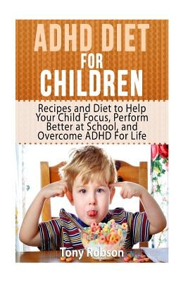 ADHD Diet For Children: Recipes and Diet to Help Your Child Focus, Perform Better at School, and Overcome ADHD For Life by Robson, Tony