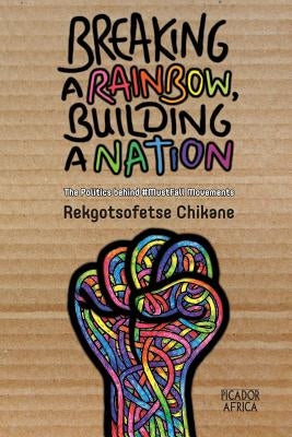Breaking a Rainbow, Building a Nation: The Politics Behind #MustFall Movements by Chikane, Rekgotsofetse