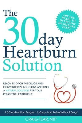 The 30 Day Heartburn Solution: A 3-Step Nutrition Program to Stop Acid Reflux Without Drugs by Fear, Craig