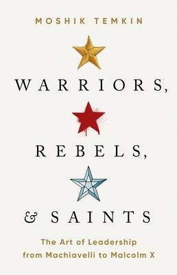 Warriors, Rebels, and Saints: The Art of Leadership from Machiavelli to Malcolm X by Temkin, Moshik