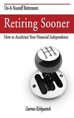 Retiring Sooner: How to Accelerate Your Financial Independence by Kirkpatrick, Darrow