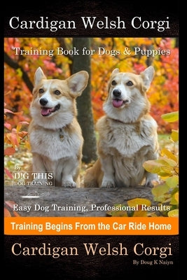 Cardigan Welsh Corgi Training Book for Dogs & Puppies By D!G THIS DOG Training, Easy Dog Training, Professional Results, Training Begins from the Car by Naiyn, Doug K.