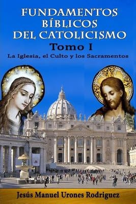 Fundamentos Bíblicos del Catolicismo I: La Iglesia, el Culto y los Sacramentos by Urones Rodriguez, Jesus Manuel