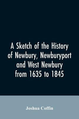 A sketch of the history of Newbury, Newburyport, and West Newbury, from 1635 to 1845 by Coffin, Joshua