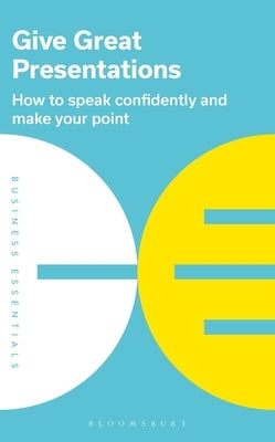 Give Great Presentations: How to Speak Confidently and Make Your Point by Publishing, Bloomsbury