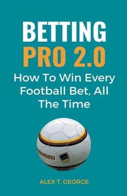 Betting Pro 2.0: How To Win Every Football Bet, All The Time by George, Alex T.