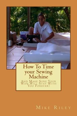 How To Time your Sewing Machine: And Make Sure Your Wife Will Stay With You Forever! by Riley, Mike