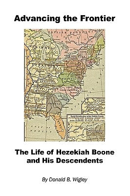 Advancing the Frontier - The Life of Hezekiah Boone and His Descendents by Wigley, Donald B.