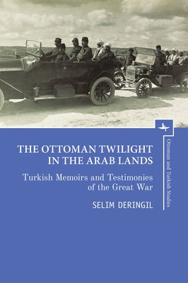 The Ottoman Twilight in the Arab Lands: Turkish Memoirs and Testimonies of the Great War by Deringil, Selim