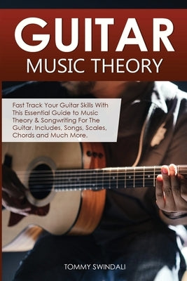 Guitar Music Theory: Fast Track Your Guitar Skills With This Essential Guide to Music Theory & Songwriting For The Guitar. Includes, Songs, by Swindali, Tommy