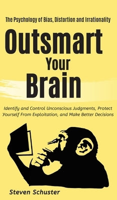 Outsmart Your Brain: Identify and Control Unconscious Judgments, Protect Yourself From Exploitation, and Make Better Decisions The Psycholo by Steven, Schuster