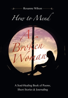 How to Mend a Broken Woman: A Soul-Healing Book of Poems, Short Stories & Journaling by Wilson, Roxanne