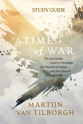 A Time of War - Study Guide: The Inevitable Conflict Between the Church of Today and the Church of Tomorrow by Van Tilborgh, Martijn