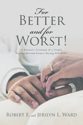 For Better and For Worst!: A Dramatic Testimony of a Couple Staying Married Despite Having HIV-AIDS by Ward, Robert E.