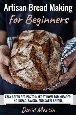 Artisan Bread Making for Beginners: Easy Bread Recipes to Make at Home for Kneaded, No-Knead, Savory, and Sweet Breads Paperback Independently Published