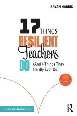 17 Things Resilient Teachers Do: (And 4 Things They Hardly Ever Do) by Harris, Bryan