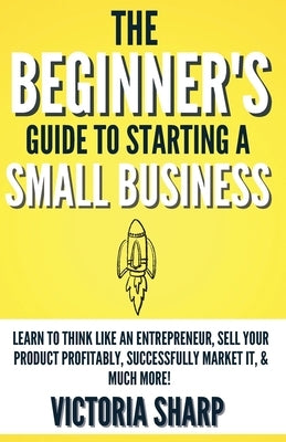 The Beginner's Guide To Starting A Small Business by Sharp, Victoria