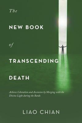 The New Book of Transcending Death: Achieve Liberation and Ascension by Merging with the Divine Light During the Bardo by Chian, Liao