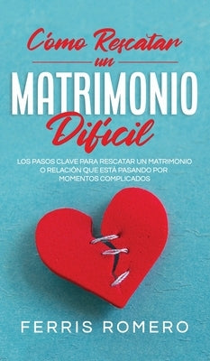 Cómo Rescatar un Matrimonio Difícil: Los Pasos Clave para Rescatar un Matrimonio o Relación que está Pasando por Momentos Complicados by Romero, Ferrris