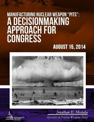 Manufacturing Nuclear Weapon "Pits": A Decisionmaking Approach to Congress by Congressional Research Service