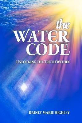 The Water Code: Unlocking the Truth Within by Highley, Rainey Marie