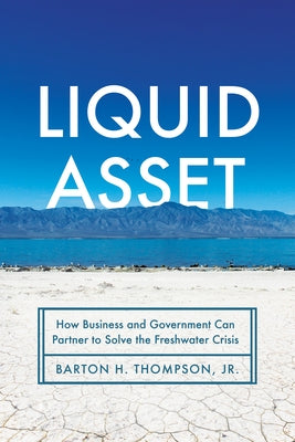 Liquid Asset: How Business and Government Can Partner to Solve the Freshwater Crisis by Thompson, Barton H.