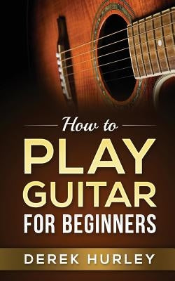 How to Play Guitar for Beginners by Hurley, Derek