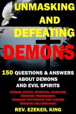 Unmasking and Defeating Demons: 150 Questions and Answers about Demons and Evil Spirits (Demon Attack, Spiritual Warfare, Demonic Possession, Demonic by King, Rev Ezekiel