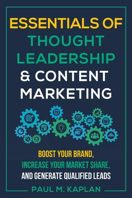 Essentials of Thought Leadership and Content Marketing: Boost Your Brand, Increase Your Market Share, and Generate Qualified Leads by Kaplan, Paul M.