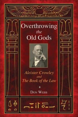 Overthrowing the Old Gods: Aleister Crowley and the Book of the Law by Webb, Don