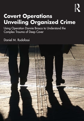 Covert Operations Unveiling Organized Crime: Using Operation Donnie Brasco to Understand the Complex Trauma of Deep Cover by Rudofossi, Daniel M.