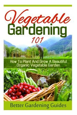 Vegetable Gardening 101: How To Plant And Grow A Beautiful, Organic Vegetable Garden Paperback Createspace Independent Publishing Platform