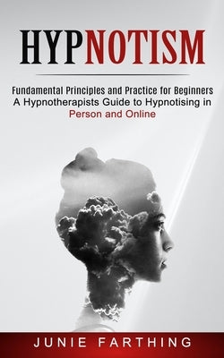 Hypnotism: Fundamental Principles and Practice for Beginners (A Hypnotherapists Guide to Hypnotising in Person and Online) by Farthing, Junie