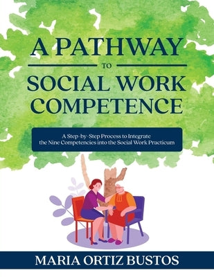 A Pathway to Social Work Competence: A Step-by-Step Process to Integrate the Nine Competencies into the Social Work Practicum by Bustos, Maria Ortiz