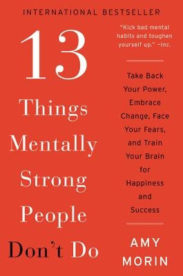 13 Things Mentally Strong People Don't Do: Take Back Your Power, Embrace Change, Face Your Fears, and Train Your Brain for Happiness and Success by Morin, Amy