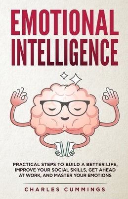 Emotional Intelligence: Practical Steps to Build a Better Life, Improve Your Social Skills, Get Ahead at Work, and Master Your Emotions by Cummings, Charles
